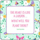 A square decorative print or card featuring the quote 'THE HEART IS LIKE A GARDEN.